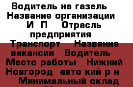 Водитель на газель  › Название организации ­ И. П  › Отрасль предприятия ­ Транспорт  › Название вакансии ­ Водитель › Место работы ­ Нижний Новгород( авто-кий р-н)   › Минимальный оклад ­ 25 000 › Максимальный оклад ­ 30 000 › Возраст от ­ 25 › Возраст до ­ 40 - Новгородская обл. Работа » Вакансии   . Новгородская обл.